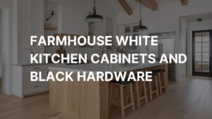 Farmhouse White Kitchen Cabinets and Black Hardware (2026 Design Guide)