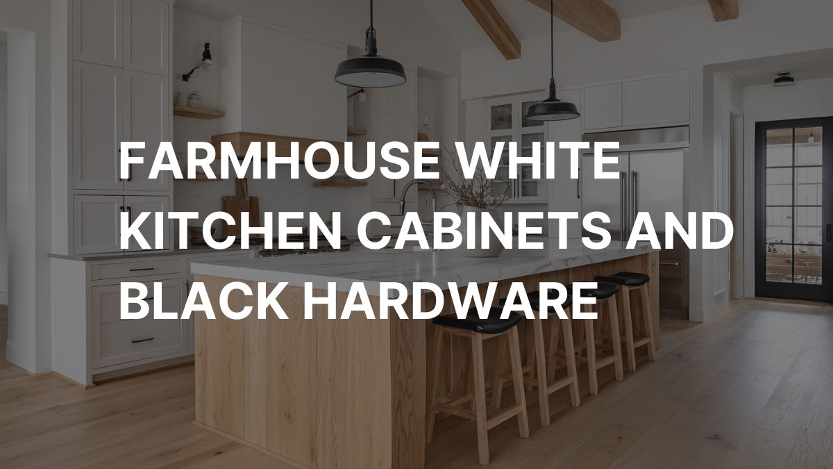 Home Farmhouse White Kitchen Cabinets and Black Hardware (2026 Design Guide)